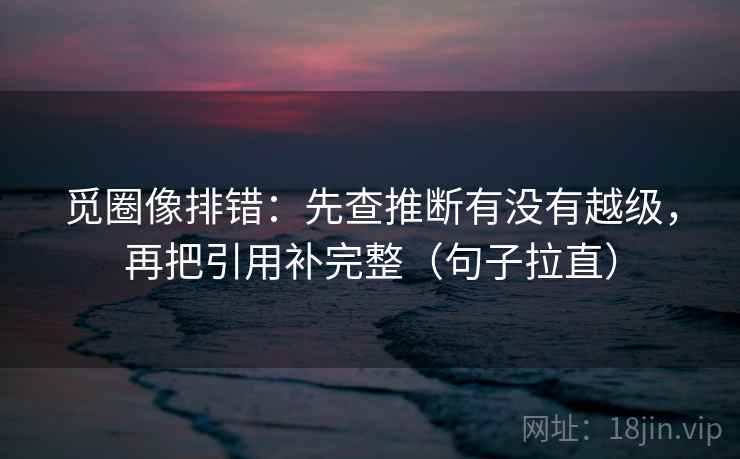 觅圈像排错：先查推断有没有越级，再把引用补完整（句子拉直）