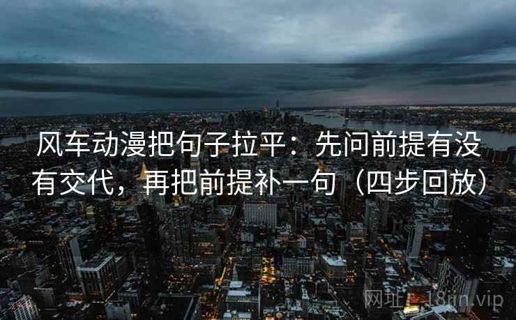 风车动漫把句子拉平：先问前提有没有交代，再把前提补一句（四步回放）
