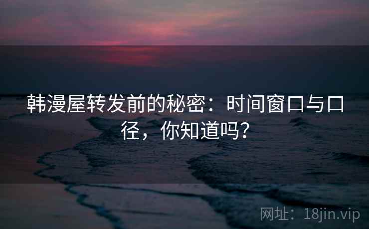 韩漫屋转发前的秘密：时间窗口与口径，你知道吗？