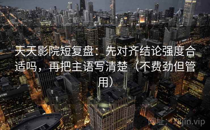 天天影院短复盘：先对齐结论强度合适吗，再把主语写清楚（不费劲但管用）