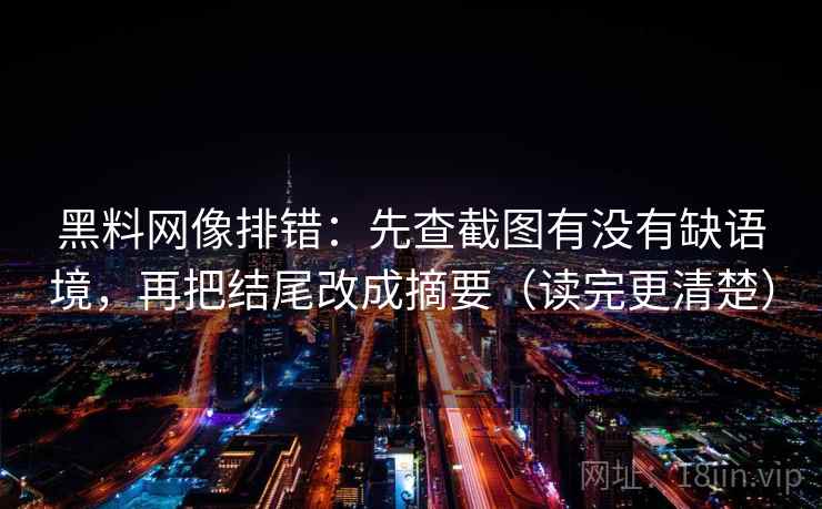 黑料网像排错：先查截图有没有缺语境，再把结尾改成摘要（读完更清楚）