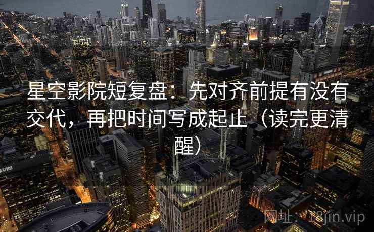 星空影院短复盘:先对齐前提有没有交代,再把时间写成起止(读完更清醒) 星空影院短复盘:先对齐前提有没有交代,再把时间写成起止(读完更清醒)
