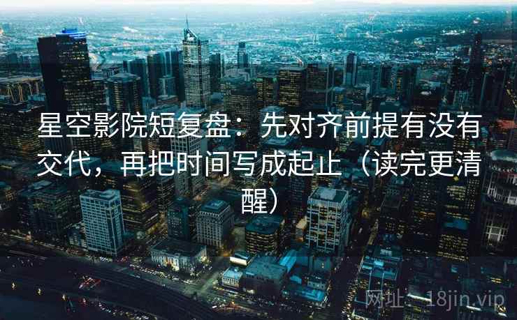 星空影院短复盘:先对齐前提有没有交代,再把时间写成起止(读完更清醒) 星空影院短复盘:先对齐前提有没有交代,再把时间写成起止(读完更清醒)