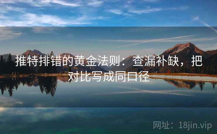 推特排错的黄金法则：查漏补缺，把对比写成同口径