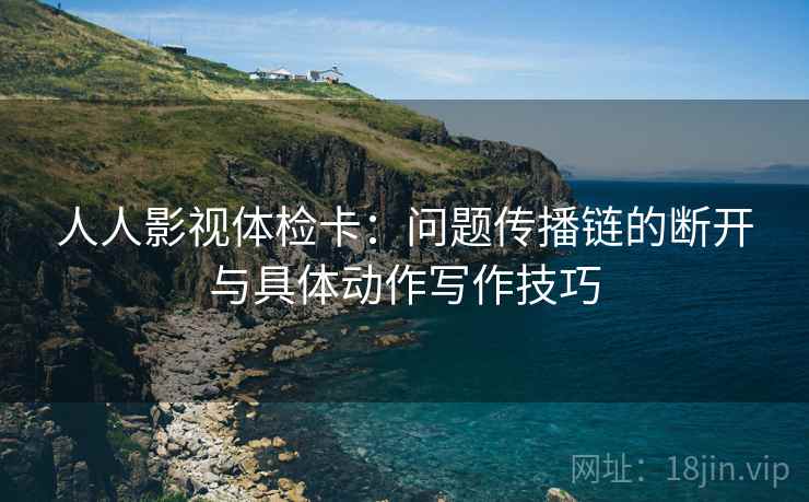 人人影视体检卡：问题传播链的断开与具体动作写作技巧