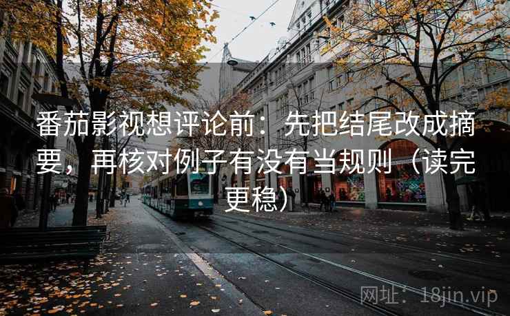 番茄影视想评论前：先把结尾改成摘要，再核对例子有没有当规则（读完更稳）