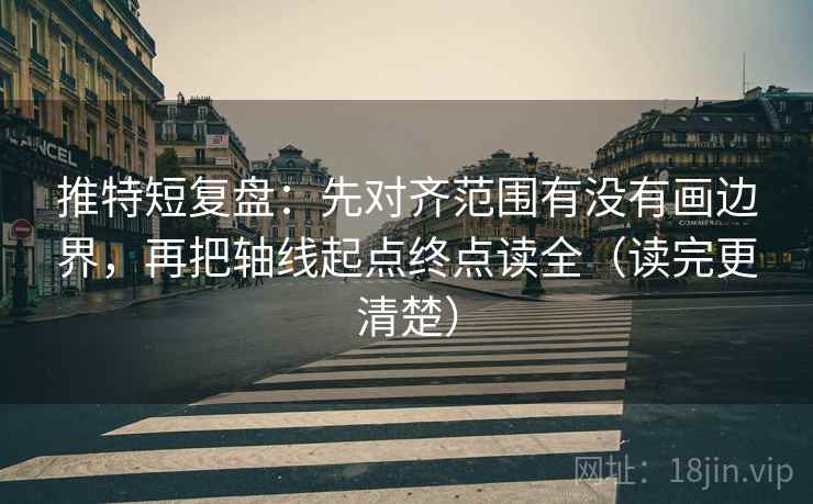 推特短复盘：先对齐范围有没有画边界，再把轴线起点终点读全（读完更清楚）