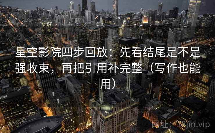 星空影院四步回放:先看结尾是不是强收束,再把引用补完整(写作也能用) 星空影院四步回放:先看结尾是不是强收束,再把引用补完整(写作也能用)