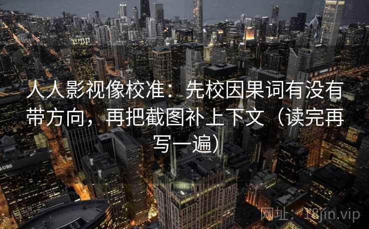 人人影视像校准:先校因果词有没有带方向,再把截图补上下文(读完再写一遍) 人人影视像校准:先校因果词有没有带方向,再把截图补上下文(读完再写一遍)