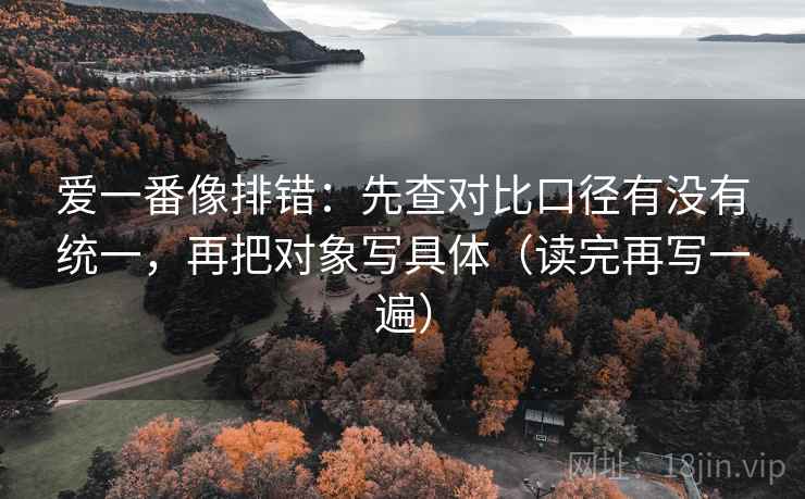 爱一番像排错：先查对比口径有没有统一，再把对象写具体（读完再写一遍）