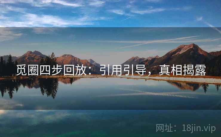 觅圈四步回放:引用引导,真相揭露 觅圈四步回放:引用引导,真相揭露