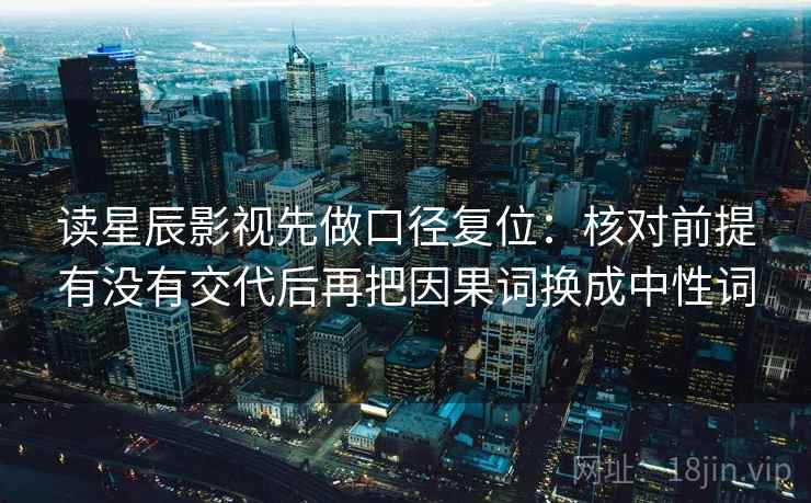 读星辰影视先做口径复位：核对前提有没有交代后再把因果词换成中性词