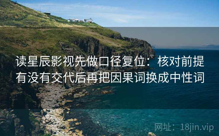 读星辰影视先做口径复位：核对前提有没有交代后再把因果词换成中性词