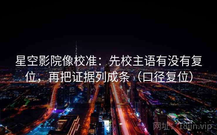星空影院像校准：先校主语有没有复位，再把证据列成条（口径复位）