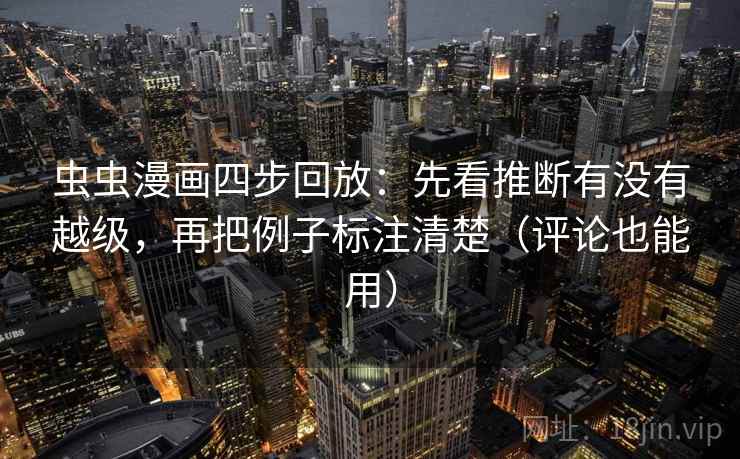 虫虫漫画四步回放:先看推断有没有越级,再把例子标注清楚(评论也能用) 虫虫漫画四步回放:先看推断有没有越级,再把例子标注清楚(评论也能用)