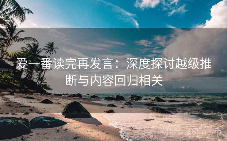 爱一番读完再发言：深度探讨越级推断与内容回归相关