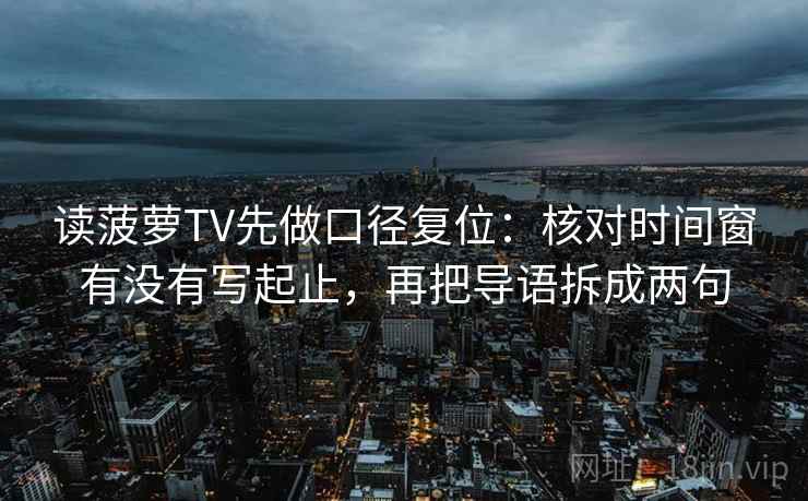 读菠萝TV先做口径复位：核对时间窗有没有写起止，再把导语拆成两句