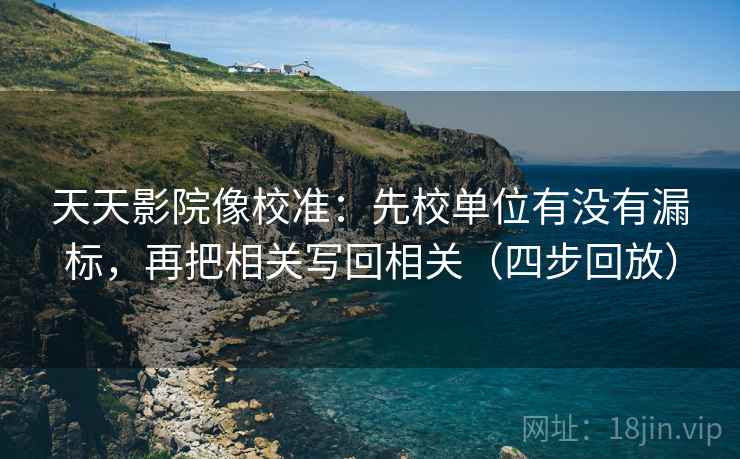 天天影院像校准:先校单位有没有漏标,再把相关写回相关(四步回放) 天天影院像校准:先校单位有没有漏标,再把相关写回相关(四步回放)