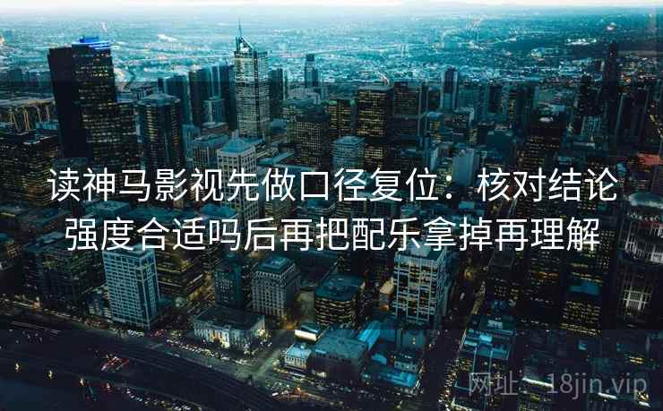 读神马影视先做口径复位：核对结论强度合适吗后再把配乐拿掉再理解