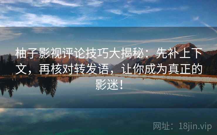 柚子影视评论技巧大揭秘：先补上下文，再核对转发语，让你成为真正的影迷！