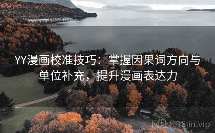 YY漫画校准技巧：掌握因果词方向与单位补充，提升漫画表达力