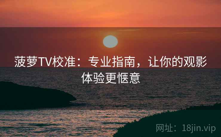 菠萝TV校准:专业指南,让你的观影体验更惬意 菠萝TV校准:专业指南,让你的观影体验更惬意