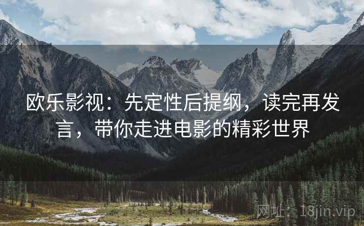 欧乐影视:先定性后提纲,读完再发言,带你走进电影的精彩世界 欧乐影视:先定性后提纲,读完再发言,带你走进电影的精彩世界