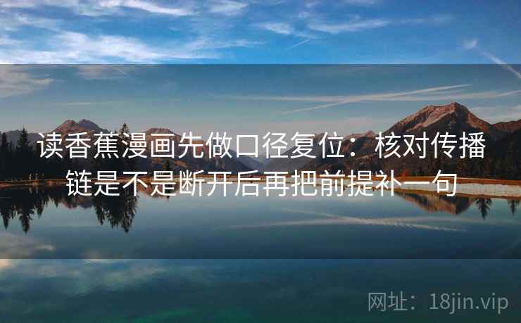 读香蕉漫画先做口径复位:核对传播链是不是断开后再把前提补一句 读香蕉漫画先做口径复位:核对传播链是不是断开后再把前提补一句