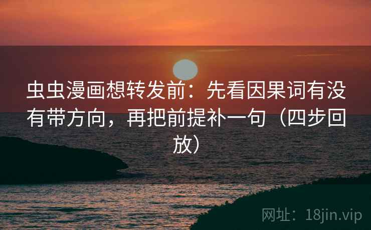 虫虫漫画想转发前:先看因果词有没有带方向,再把前提补一句(四步回放) 虫虫漫画想转发前:先看因果词有没有带方向,再把前提补一句(四步回放)