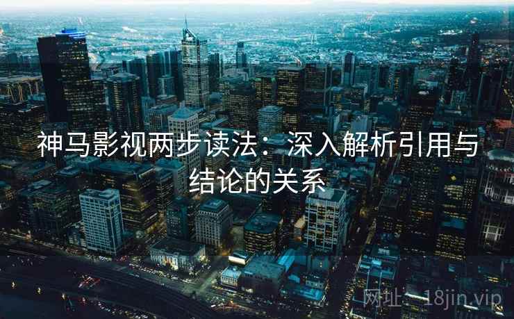 神马影视两步读法：深入解析引用与结论的关系