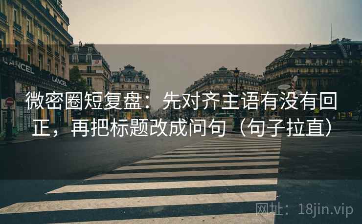 微密圈短复盘：先对齐主语有没有回正，再把标题改成问句（句子拉直）