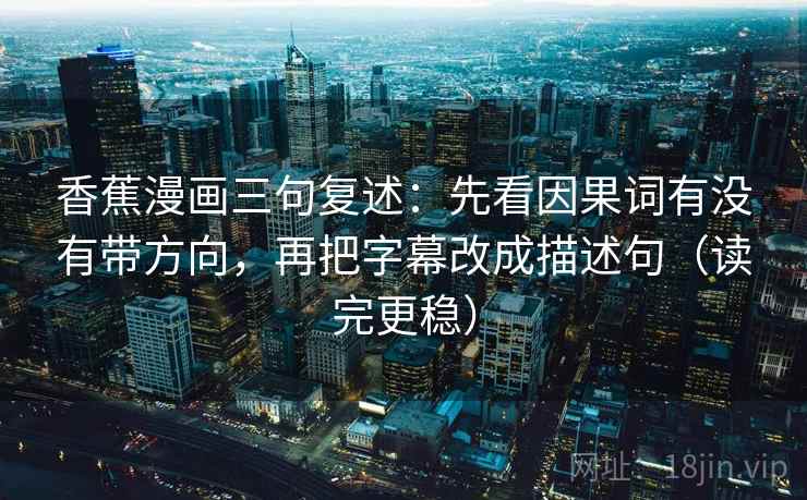 香蕉漫画三句复述：先看因果词有没有带方向，再把字幕改成描述句（读完更稳）