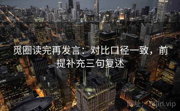 觅圈读完再发言：对比口径一致，前提补充三句复述