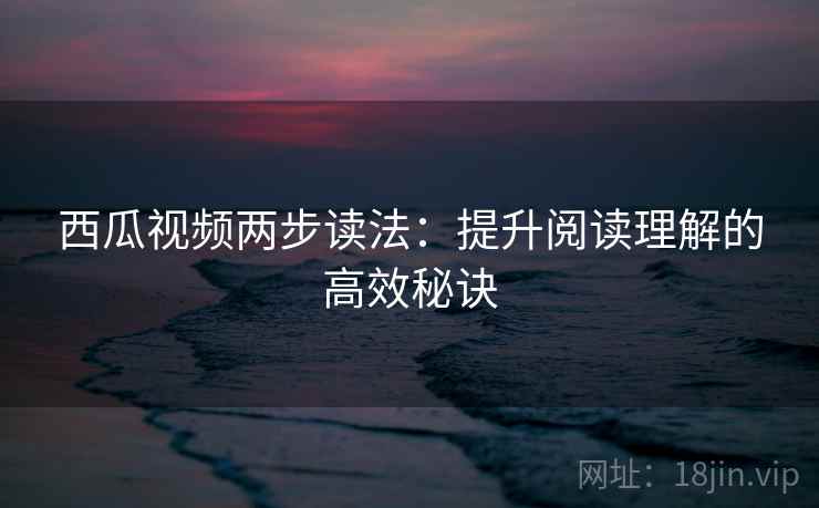 西瓜视频两步读法:提升阅读理解的高效秘诀 西瓜视频两步读法:提升阅读理解的高效秘诀