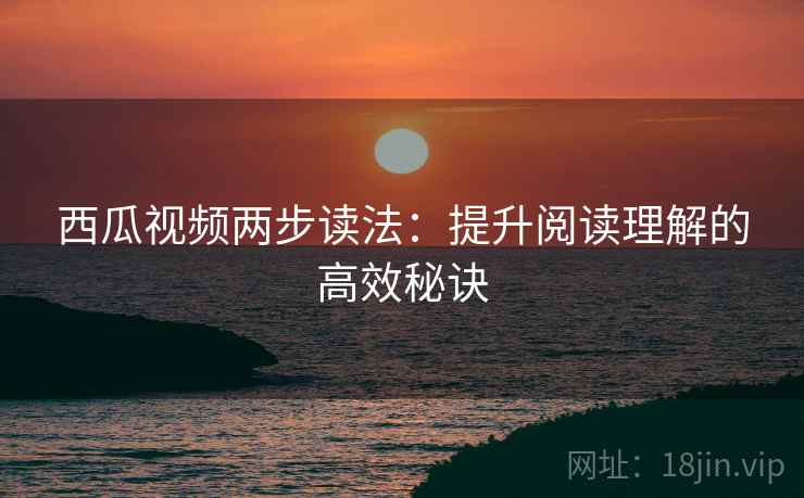 西瓜视频两步读法:提升阅读理解的高效秘诀 西瓜视频两步读法:提升阅读理解的高效秘诀