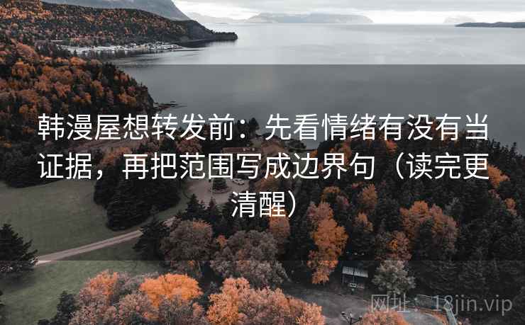韩漫屋想转发前：先看情绪有没有当证据，再把范围写成边界句（读完更清醒）