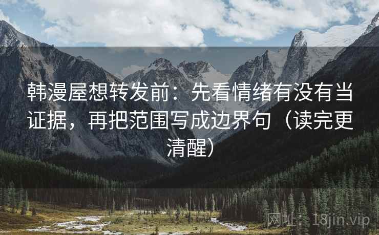韩漫屋想转发前：先看情绪有没有当证据，再把范围写成边界句（读完更清醒）
