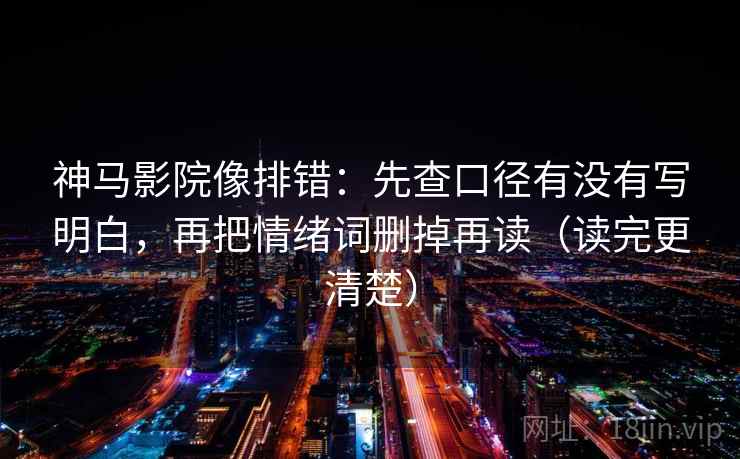 神马影院像排错：先查口径有没有写明白，再把情绪词删掉再读（读完更清楚）