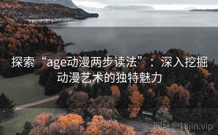探索“age动漫两步读法”:深入挖掘动漫艺术的独特魅力 探索“age动漫两步读法”:深入挖掘动漫艺术的独特魅力