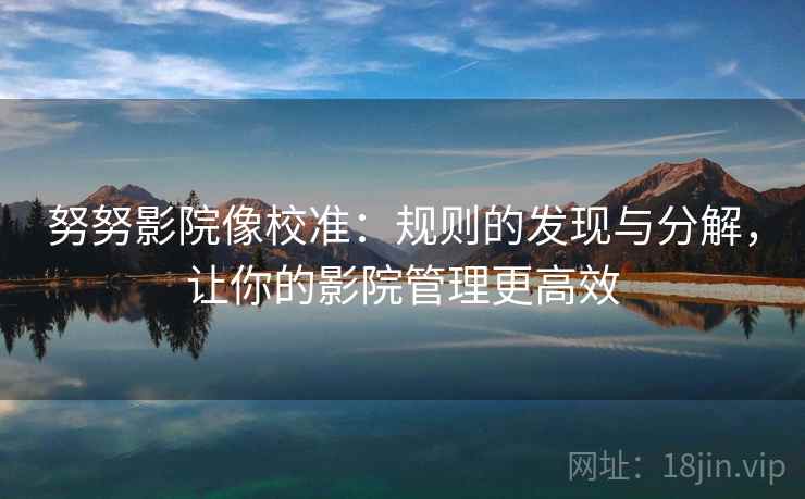 努努影院像校准：规则的发现与分解，让你的影院管理更高效