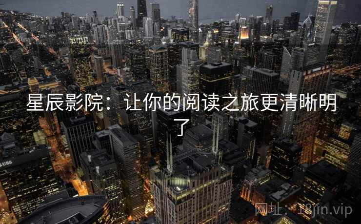 星辰影院:让你的阅读之旅更清晰明了 星辰影院:让你的阅读之旅更清晰明了