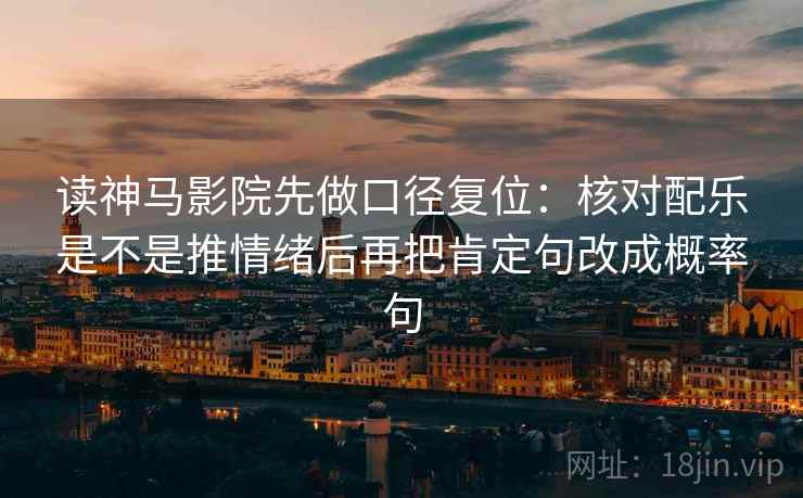 读神马影院先做口径复位:核对配乐是不是推情绪后再把肯定句改成概率句 读神马影院先做口径复位:核对配乐是不是推情绪后再把肯定句改成概率句