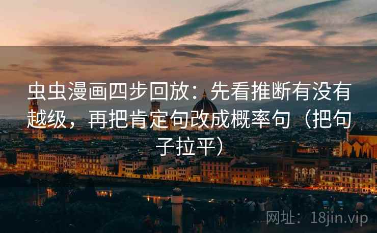 虫虫漫画四步回放:先看推断有没有越级,再把肯定句改成概率句(把句子拉平) 虫虫漫画四步回放:先看推断有没有越级,再把肯定句改成概率句(把句子拉平)