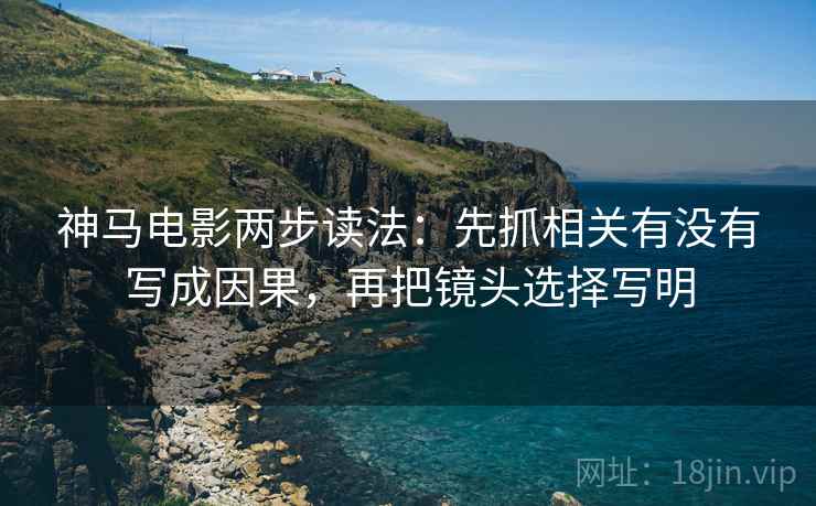 神马电影两步读法：先抓相关有没有写成因果，再把镜头选择写明