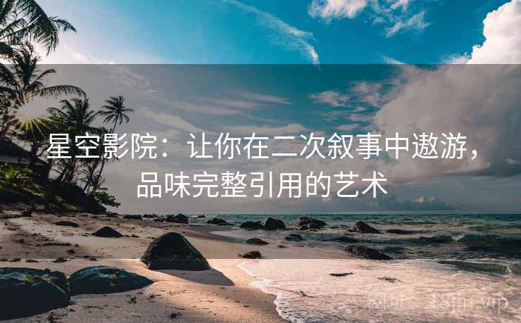 星空影院:让你在二次叙事中遨游,品味完整引用的艺术 星空影院:让你在二次叙事中遨游,品味完整引用的艺术
