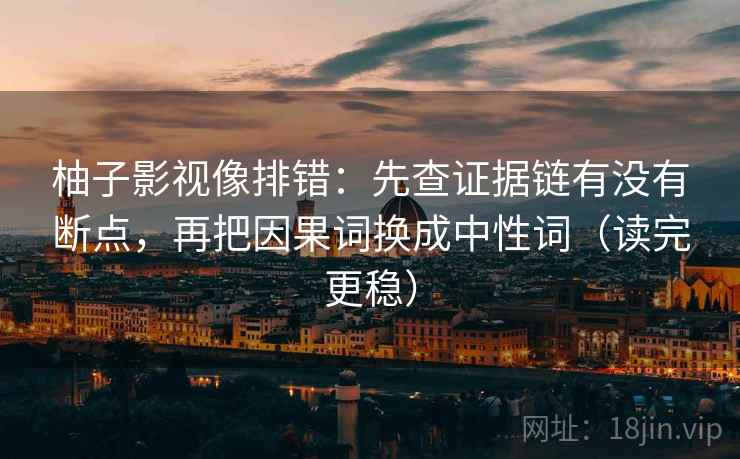 柚子影视像排错：先查证据链有没有断点，再把因果词换成中性词（读完更稳）