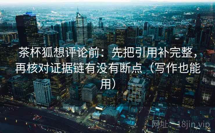茶杯狐想评论前:先把引用补完整,再核对证据链有没有断点(写作也能用) 茶杯狐想评论前:先把引用补完整,再核对证据链有没有断点(写作也能用)