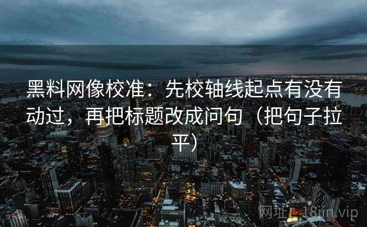 黑料网像校准：先校轴线起点有没有动过，再把标题改成问句（把句子拉平）