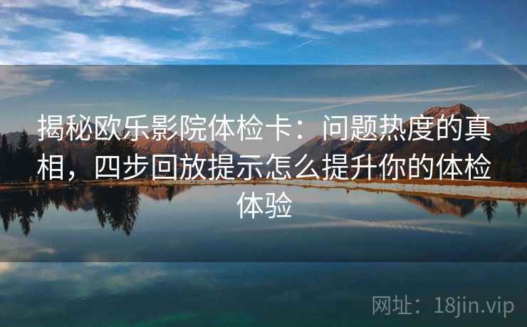 揭秘欧乐影院体检卡:问题热度的真相,四步回放提示怎么提升你的体检体验 揭秘欧乐影院体检卡:问题热度的真相,四步回放提示怎么提升你的体检体验