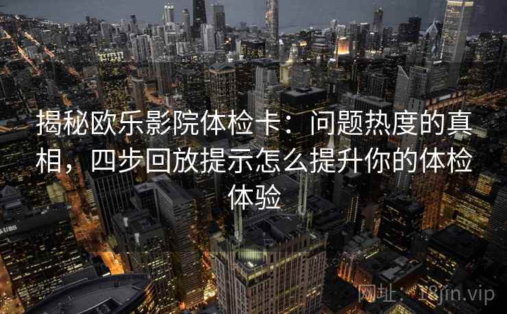 揭秘欧乐影院体检卡:问题热度的真相,四步回放提示怎么提升你的体检体验 揭秘欧乐影院体检卡:问题热度的真相,四步回放提示怎么提升你的体检体验